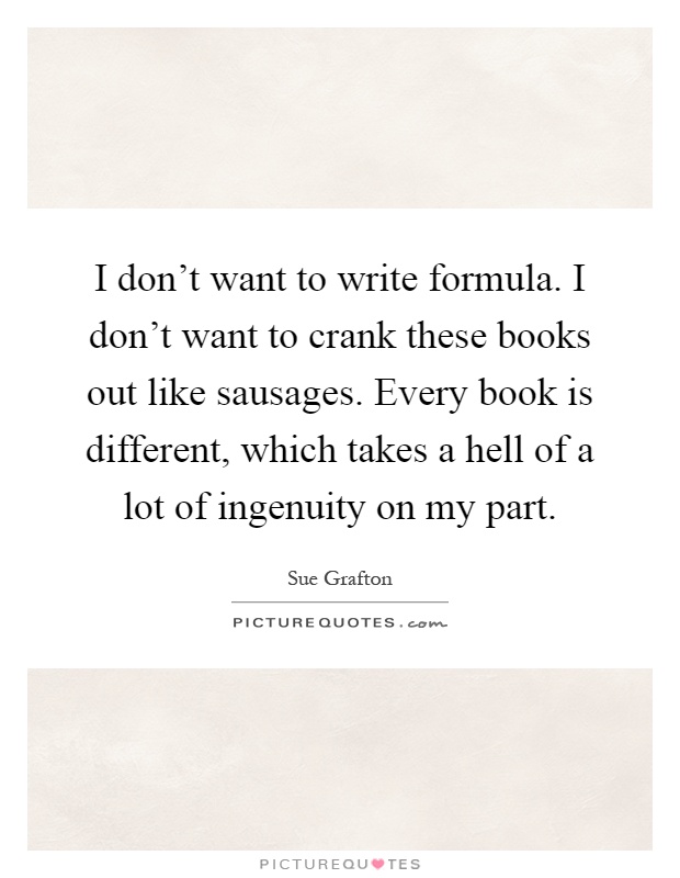 I don't want to write formula. I don't want to crank these books out like sausages. Every book is different, which takes a hell of a lot of ingenuity on my part Picture Quote #1