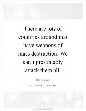 There are lots of countries around that have weapons of mass destruction. We can’t presumably attack them all Picture Quote #1