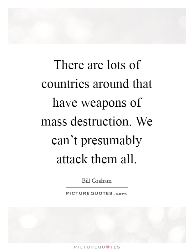 There are lots of countries around that have weapons of mass destruction. We can't presumably attack them all Picture Quote #1