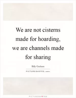 We are not cisterns made for hoarding, we are channels made for sharing Picture Quote #1