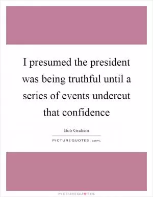 I presumed the president was being truthful until a series of events undercut that confidence Picture Quote #1