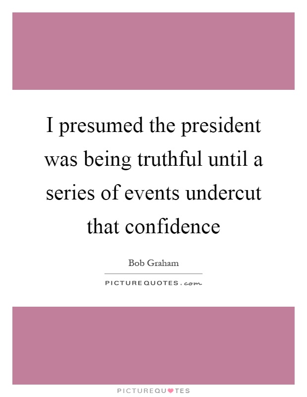 I presumed the president was being truthful until a series of events undercut that confidence Picture Quote #1