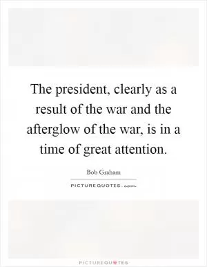 The president, clearly as a result of the war and the afterglow of the war, is in a time of great attention Picture Quote #1