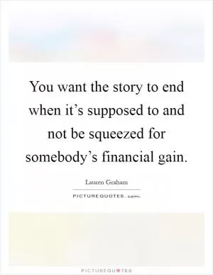 You want the story to end when it’s supposed to and not be squeezed for somebody’s financial gain Picture Quote #1