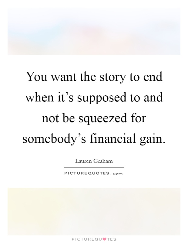 You want the story to end when it's supposed to and not be squeezed for somebody's financial gain Picture Quote #1