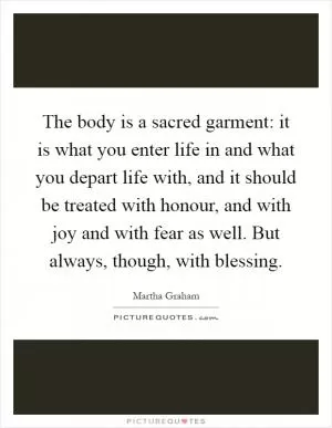 The body is a sacred garment: it is what you enter life in and what you depart life with, and it should be treated with honour, and with joy and with fear as well. But always, though, with blessing Picture Quote #1