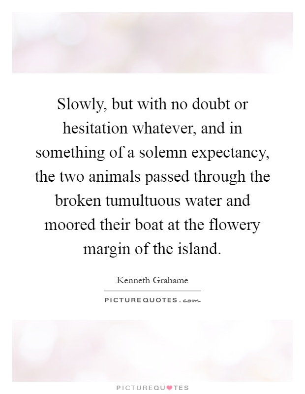 Slowly, but with no doubt or hesitation whatever, and in something of a solemn expectancy, the two animals passed through the broken tumultuous water and moored their boat at the flowery margin of the island Picture Quote #1