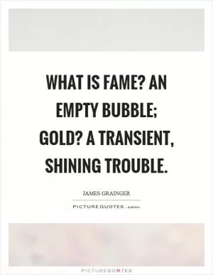 What is fame? An empty bubble; gold? A transient, shining trouble Picture Quote #1