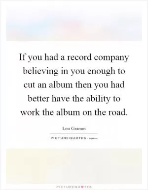 If you had a record company believing in you enough to cut an album then you had better have the ability to work the album on the road Picture Quote #1