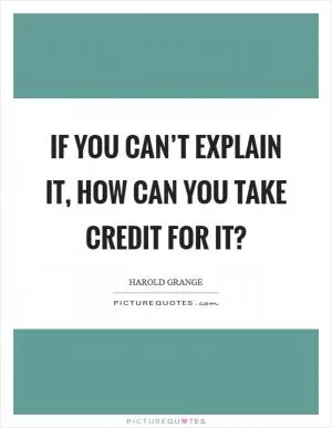 If you can’t explain it, how can you take credit for it? Picture Quote #1