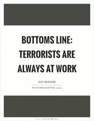 Bottoms line: terrorists are always at work Picture Quote #1