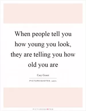 When people tell you how young you look, they are telling you how old you are Picture Quote #1