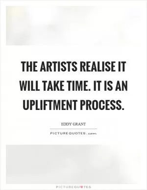 The artists realise it will take time. It is an upliftment process Picture Quote #1