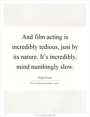 And film acting is incredibly tedious, just by its nature. It’s incredibly, mind numbingly slow Picture Quote #1