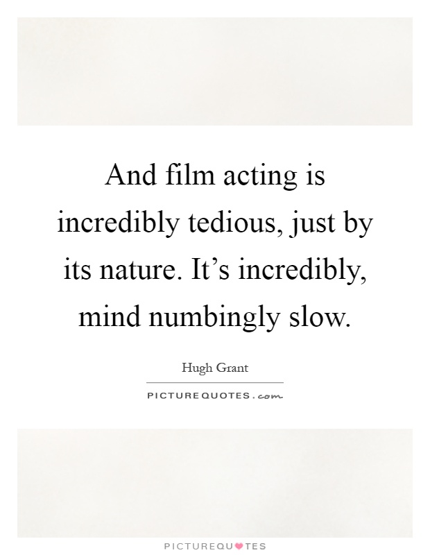 And film acting is incredibly tedious, just by its nature. It's incredibly, mind numbingly slow Picture Quote #1
