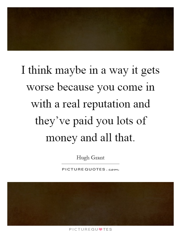 I think maybe in a way it gets worse because you come in with a real reputation and they've paid you lots of money and all that Picture Quote #1