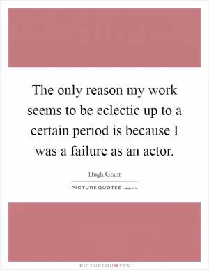 The only reason my work seems to be eclectic up to a certain period is because I was a failure as an actor Picture Quote #1