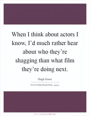 When I think about actors I know, I’d much rather hear about who they’re shagging than what film they’re doing next Picture Quote #1