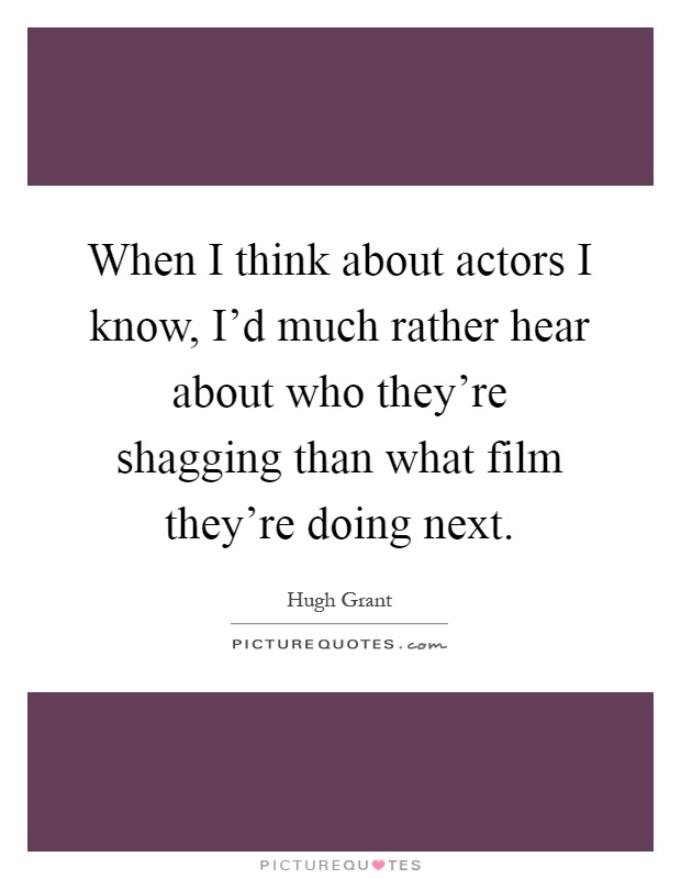When I think about actors I know, I'd much rather hear about who they're shagging than what film they're doing next Picture Quote #1