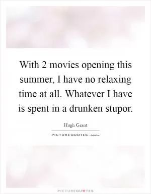 With 2 movies opening this summer, I have no relaxing time at all. Whatever I have is spent in a drunken stupor Picture Quote #1
