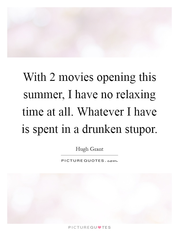 With 2 movies opening this summer, I have no relaxing time at all. Whatever I have is spent in a drunken stupor Picture Quote #1