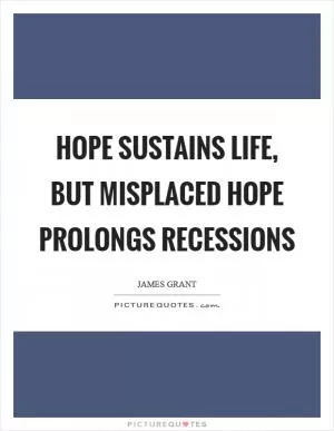 Hope sustains life, but misplaced hope prolongs recessions Picture Quote #1