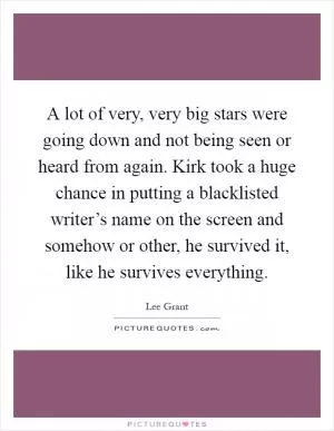 A lot of very, very big stars were going down and not being seen or heard from again. Kirk took a huge chance in putting a blacklisted writer’s name on the screen and somehow or other, he survived it, like he survives everything Picture Quote #1