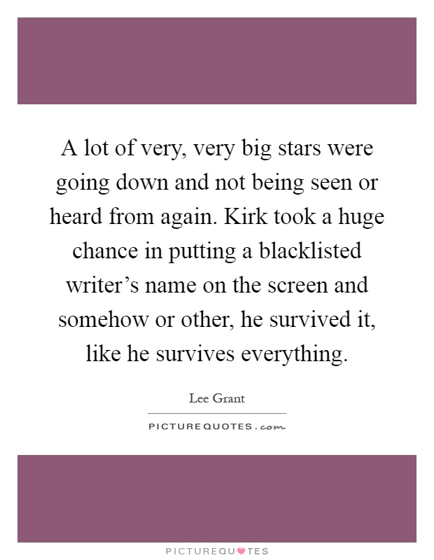 A lot of very, very big stars were going down and not being seen or heard from again. Kirk took a huge chance in putting a blacklisted writer's name on the screen and somehow or other, he survived it, like he survives everything Picture Quote #1