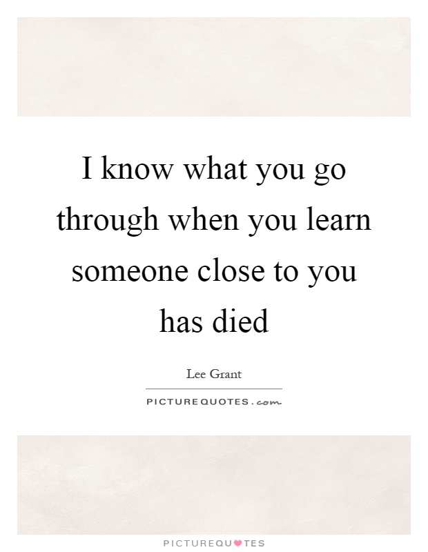 I know what you go through when you learn someone close to you has died Picture Quote #1