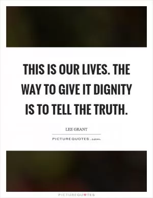 This is our lives. The way to give it dignity is to tell the truth Picture Quote #1