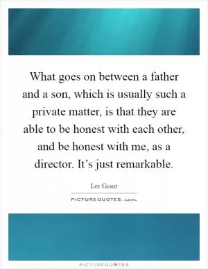 What goes on between a father and a son, which is usually such a private matter, is that they are able to be honest with each other, and be honest with me, as a director. It’s just remarkable Picture Quote #1