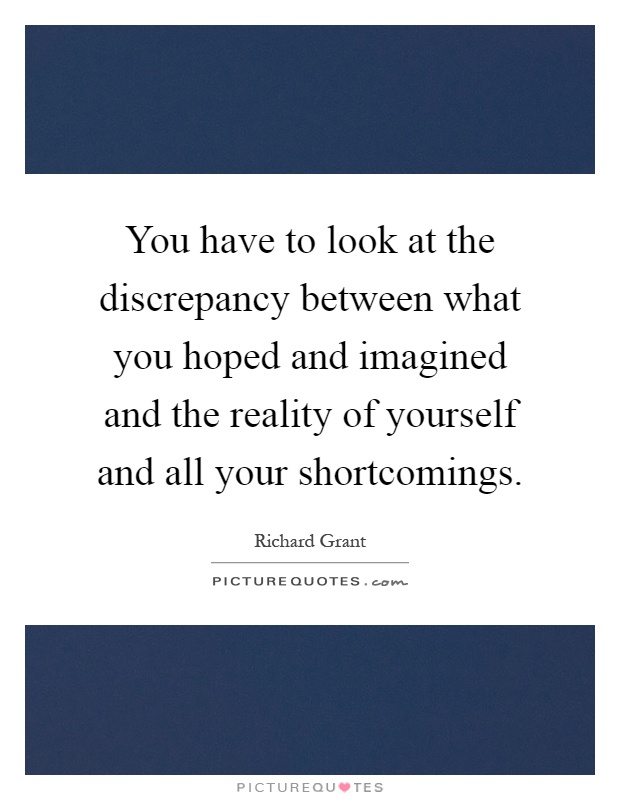 You have to look at the discrepancy between what you hoped and imagined and the reality of yourself and all your shortcomings Picture Quote #1
