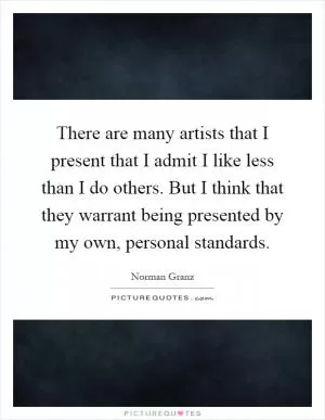 There are many artists that I present that I admit I like less than I do others. But I think that they warrant being presented by my own, personal standards Picture Quote #1