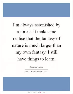 I’m always astonished by a forest. It makes me realise that the fantasy of nature is much larger than my own fantasy. I still have things to learn Picture Quote #1