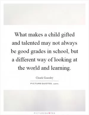 What makes a child gifted and talented may not always be good grades in school, but a different way of looking at the world and learning Picture Quote #1
