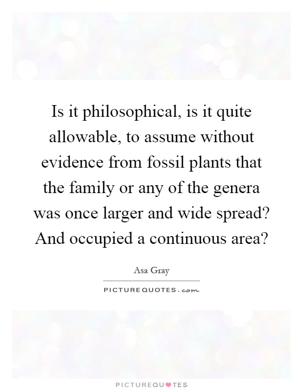 Is it philosophical, is it quite allowable, to assume without evidence from fossil plants that the family or any of the genera was once larger and wide spread? And occupied a continuous area? Picture Quote #1