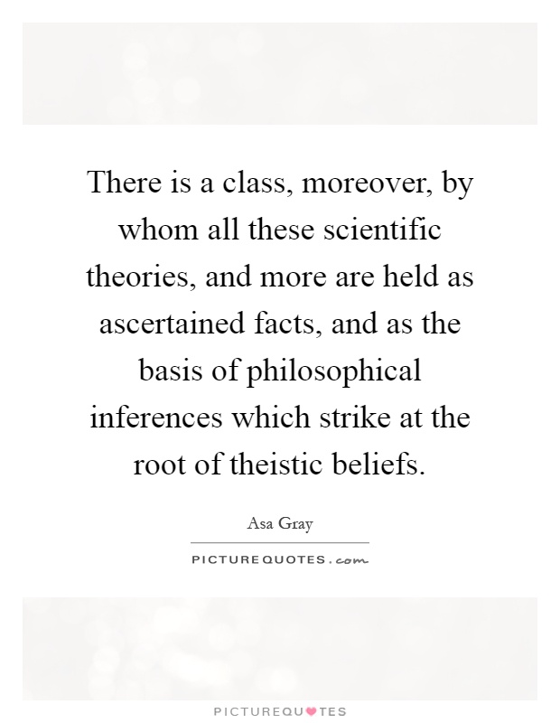 There is a class, moreover, by whom all these scientific theories, and more are held as ascertained facts, and as the basis of philosophical inferences which strike at the root of theistic beliefs Picture Quote #1