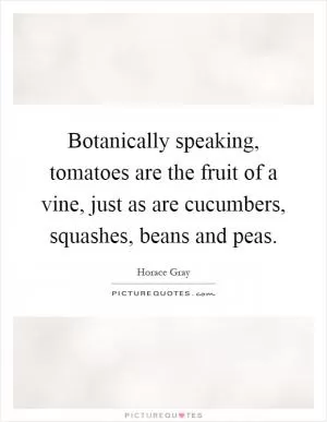 Botanically speaking, tomatoes are the fruit of a vine, just as are cucumbers, squashes, beans and peas Picture Quote #1