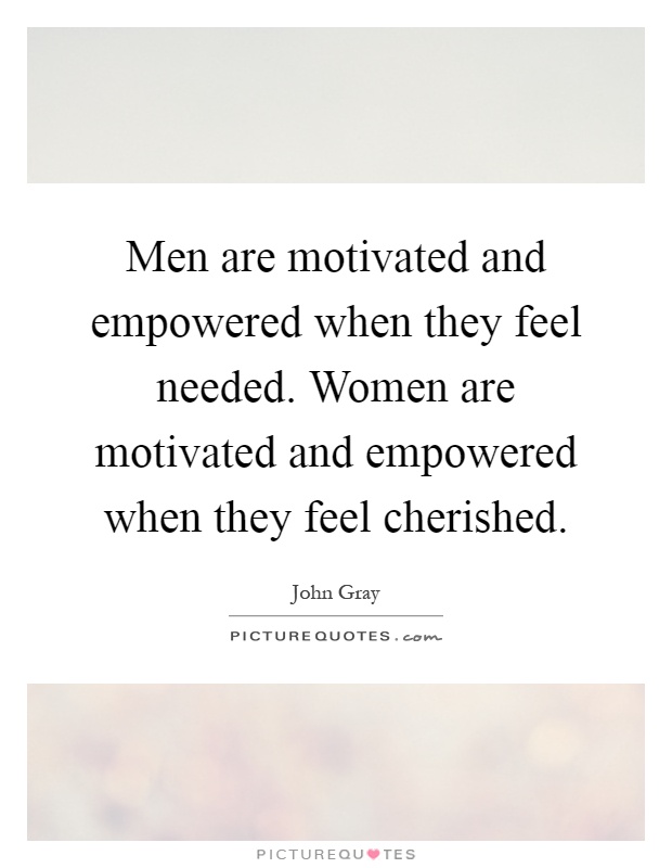 Men are motivated and empowered when they feel needed. Women are motivated and empowered when they feel cherished Picture Quote #1