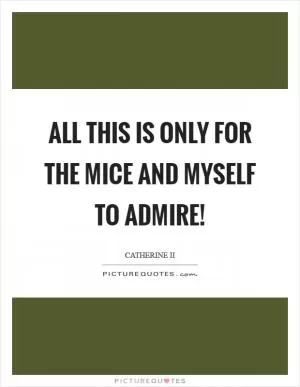 All this is only for the mice and myself to admire! Picture Quote #1