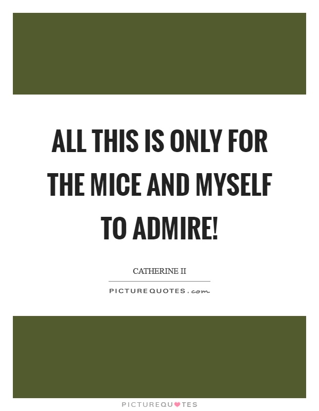 All this is only for the mice and myself to admire! Picture Quote #1