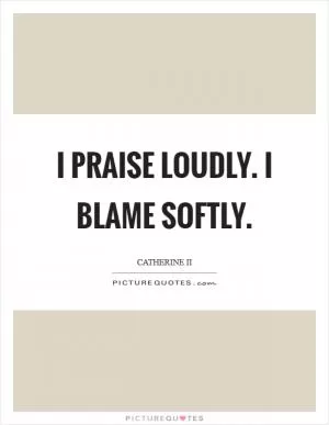 I praise loudly. I blame softly Picture Quote #1