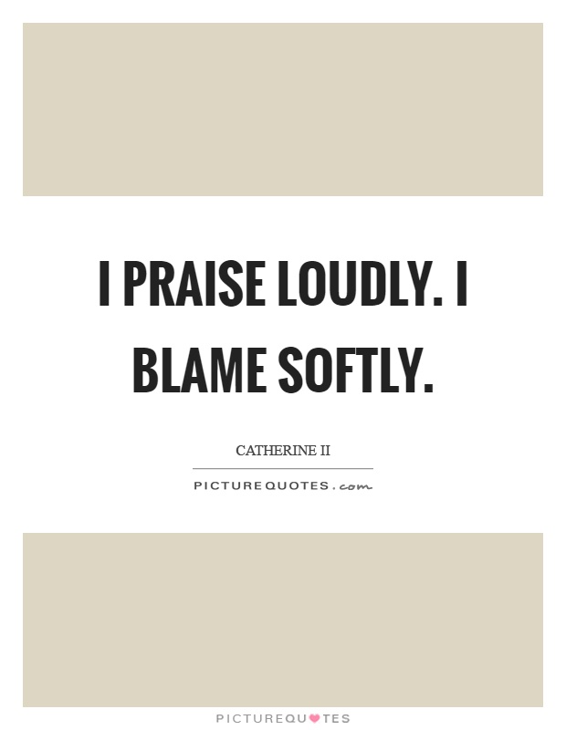 I praise loudly. I blame softly Picture Quote #1