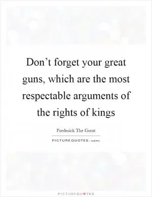 Don’t forget your great guns, which are the most respectable arguments of the rights of kings Picture Quote #1