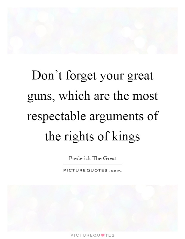 Don't forget your great guns, which are the most respectable arguments of the rights of kings Picture Quote #1
