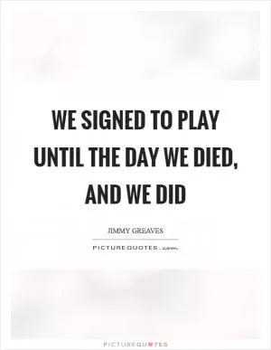 We signed to play until the day we died, and we did Picture Quote #1