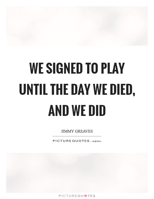 We signed to play until the day we died, and we did Picture Quote #1