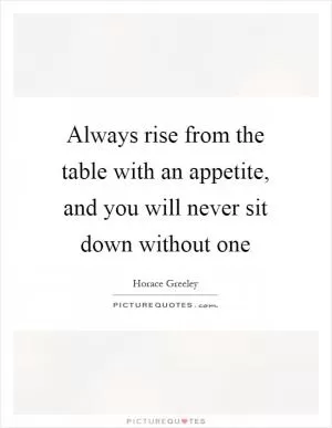 Always rise from the table with an appetite, and you will never sit down without one Picture Quote #1
