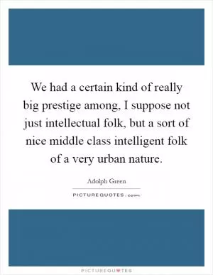 We had a certain kind of really big prestige among, I suppose not just intellectual folk, but a sort of nice middle class intelligent folk of a very urban nature Picture Quote #1
