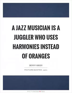 A jazz musician is a juggler who uses harmonies instead of oranges Picture Quote #1